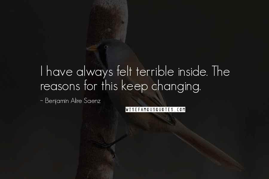 Benjamin Alire Saenz Quotes: I have always felt terrible inside. The reasons for this keep changing.