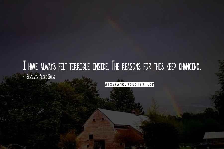 Benjamin Alire Saenz Quotes: I have always felt terrible inside. The reasons for this keep changing.