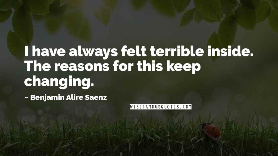 Benjamin Alire Saenz Quotes: I have always felt terrible inside. The reasons for this keep changing.