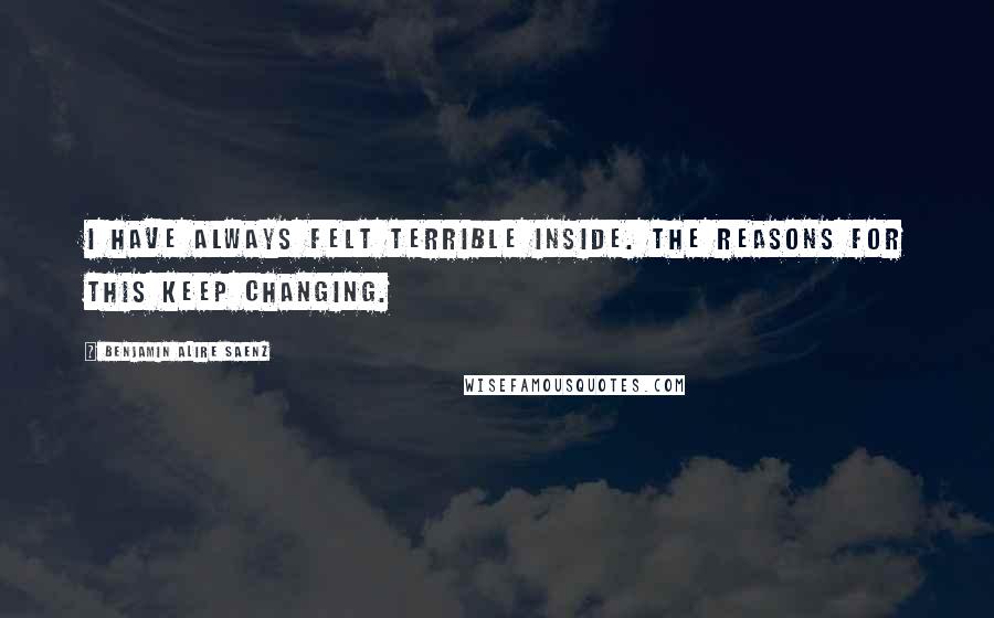 Benjamin Alire Saenz Quotes: I have always felt terrible inside. The reasons for this keep changing.