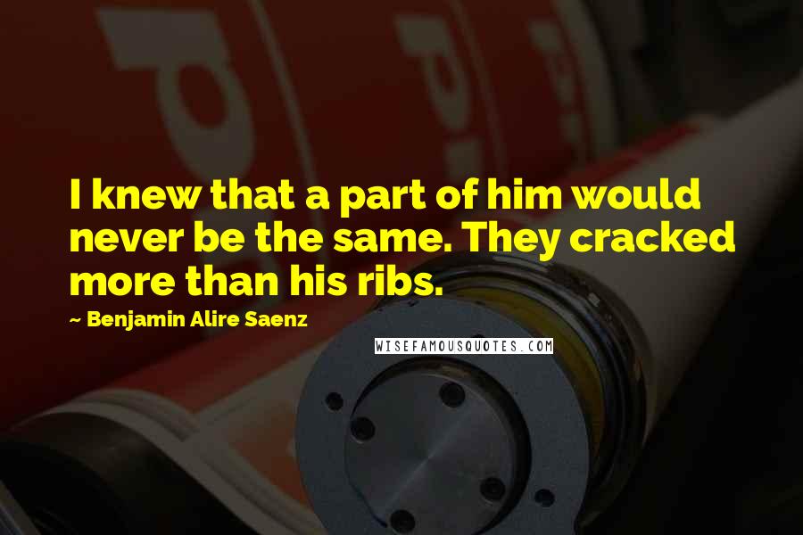 Benjamin Alire Saenz Quotes: I knew that a part of him would never be the same. They cracked more than his ribs.