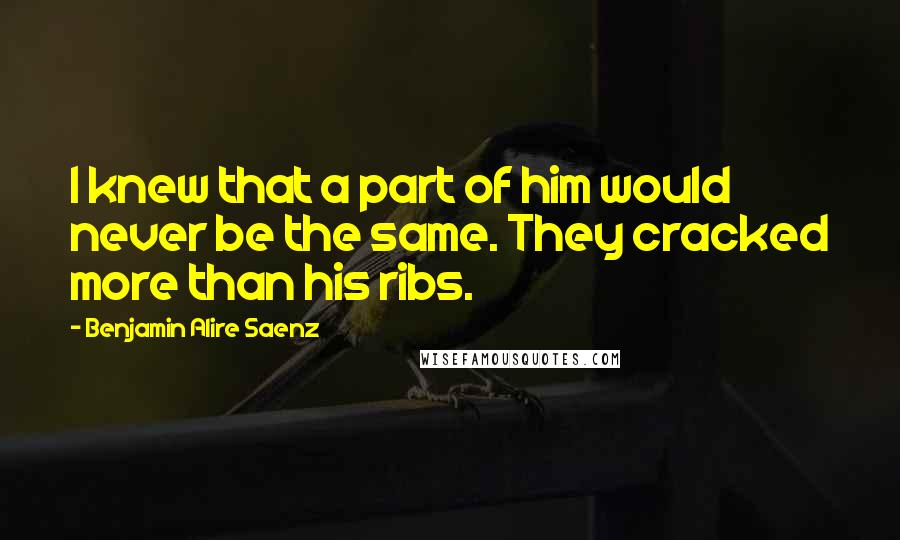 Benjamin Alire Saenz Quotes: I knew that a part of him would never be the same. They cracked more than his ribs.