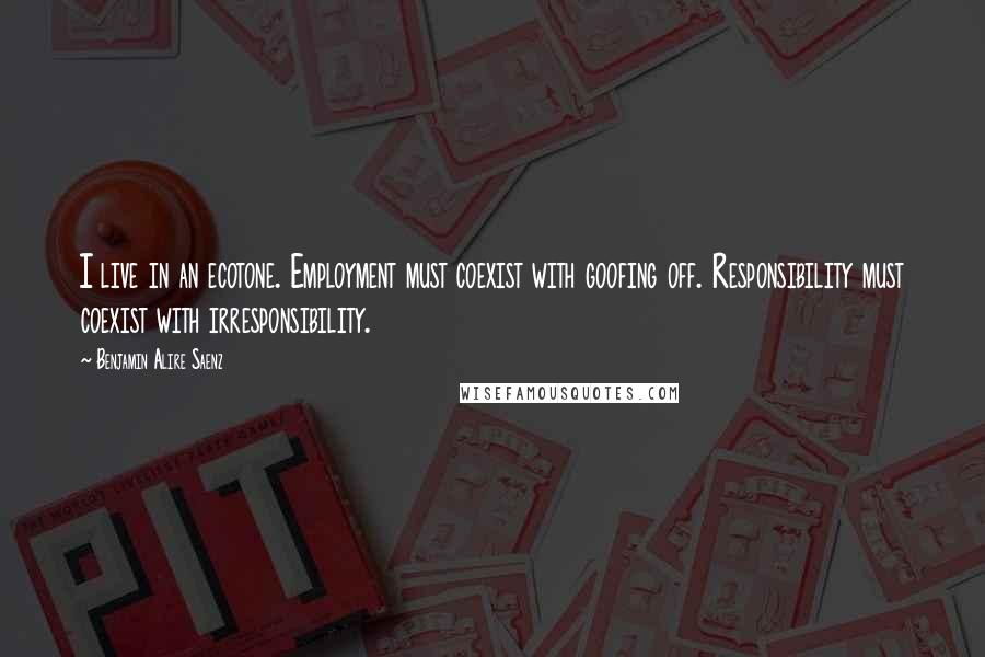 Benjamin Alire Saenz Quotes: I live in an ecotone. Employment must coexist with goofing off. Responsibility must coexist with irresponsibility.