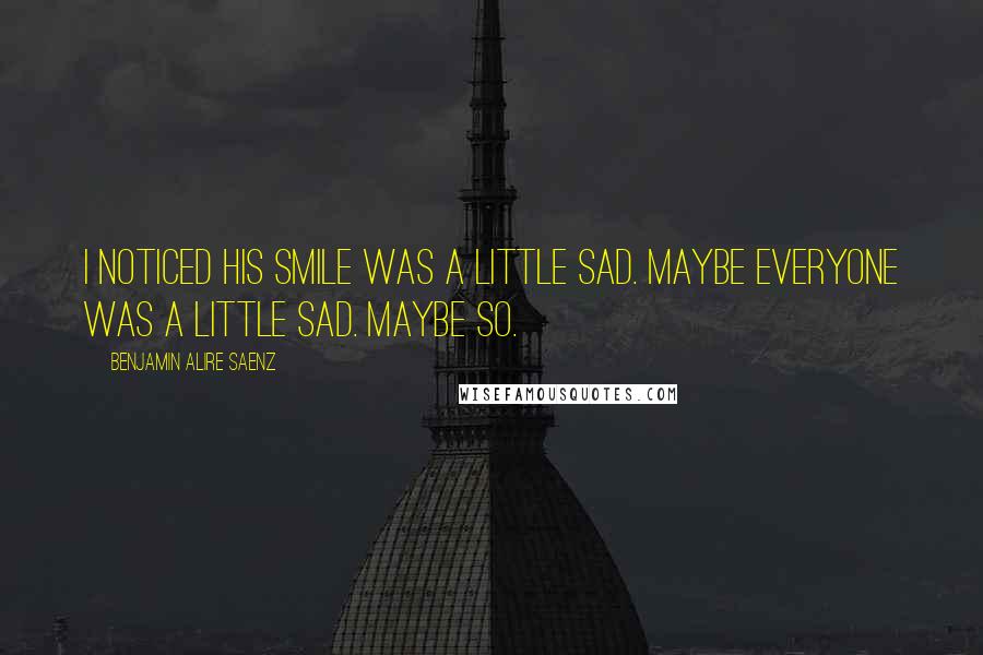 Benjamin Alire Saenz Quotes: I noticed his smile was a little sad. Maybe everyone was a little sad. Maybe so.