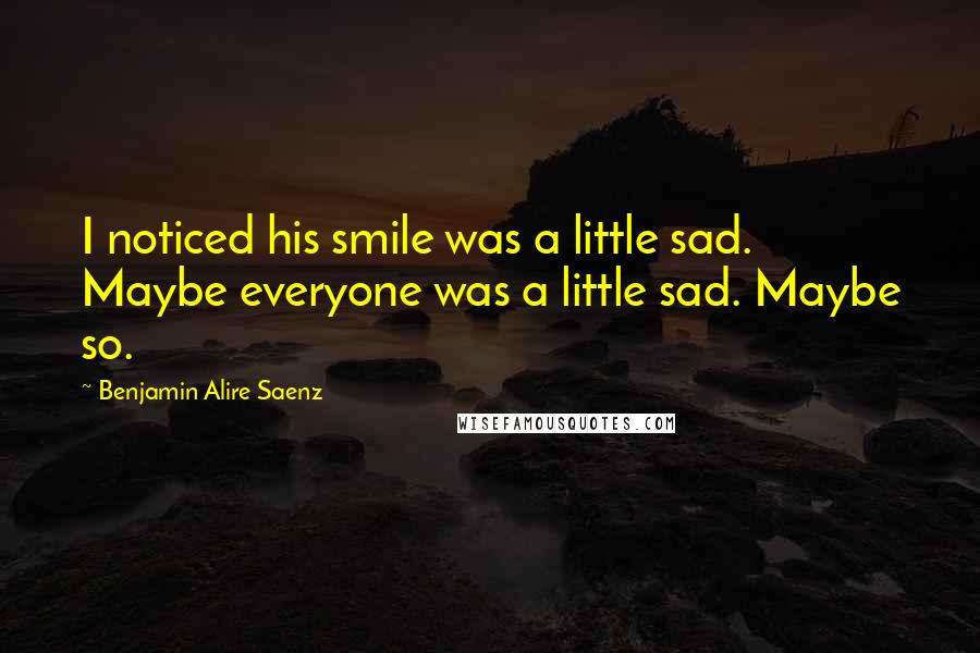 Benjamin Alire Saenz Quotes: I noticed his smile was a little sad. Maybe everyone was a little sad. Maybe so.