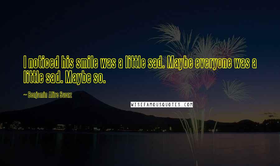 Benjamin Alire Saenz Quotes: I noticed his smile was a little sad. Maybe everyone was a little sad. Maybe so.