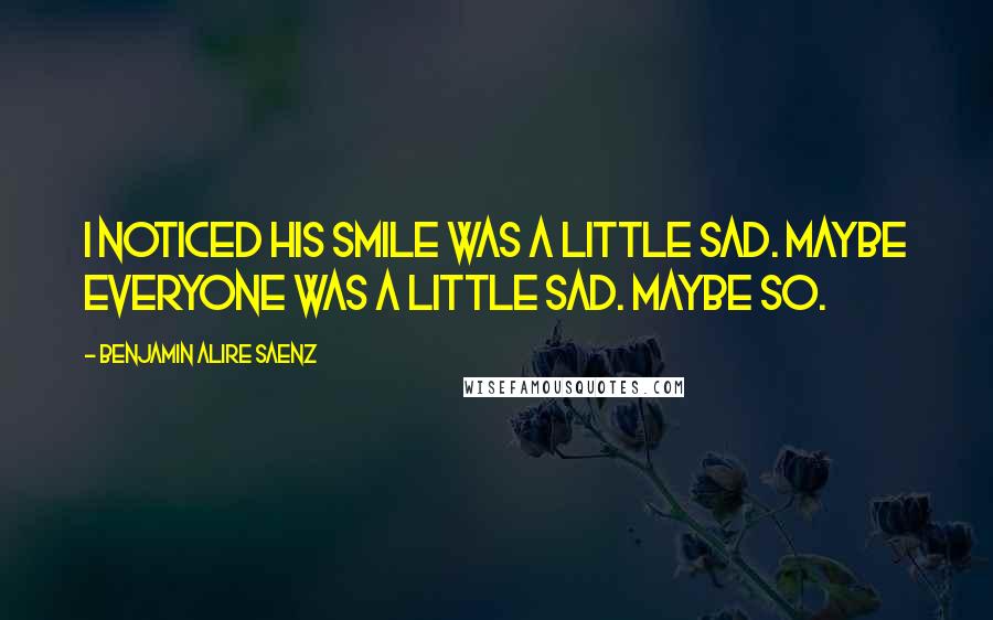 Benjamin Alire Saenz Quotes: I noticed his smile was a little sad. Maybe everyone was a little sad. Maybe so.