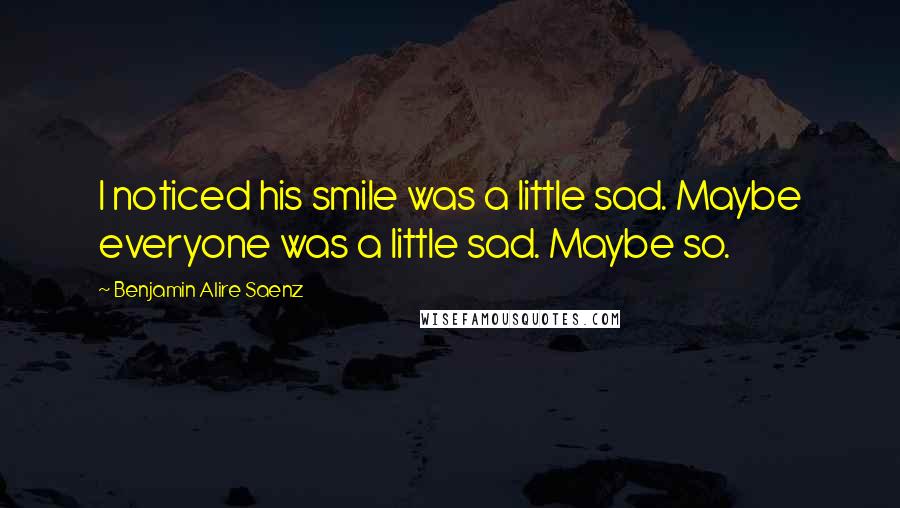 Benjamin Alire Saenz Quotes: I noticed his smile was a little sad. Maybe everyone was a little sad. Maybe so.