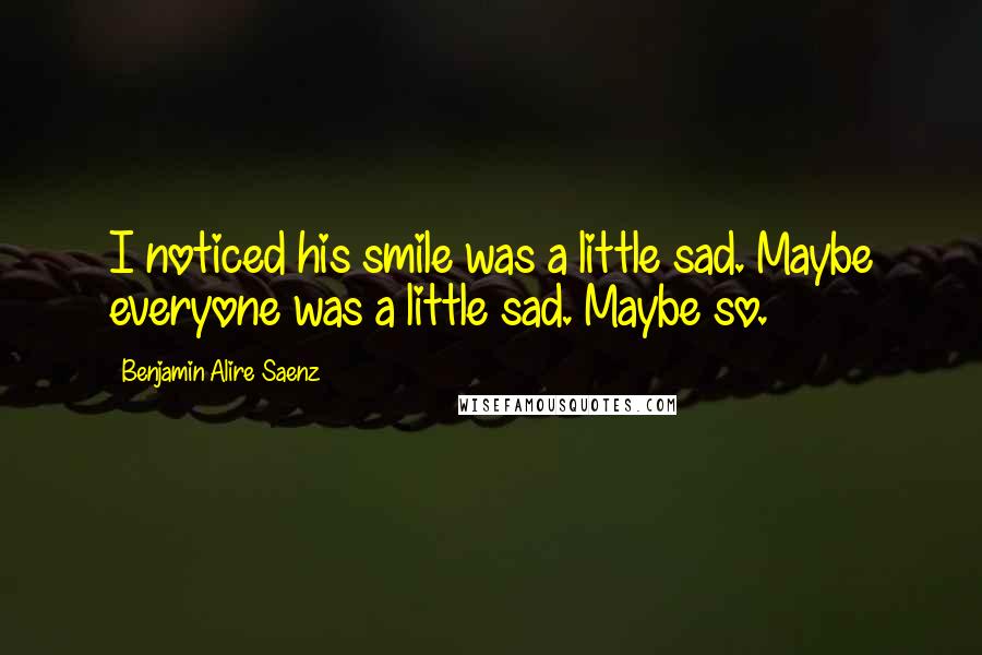 Benjamin Alire Saenz Quotes: I noticed his smile was a little sad. Maybe everyone was a little sad. Maybe so.