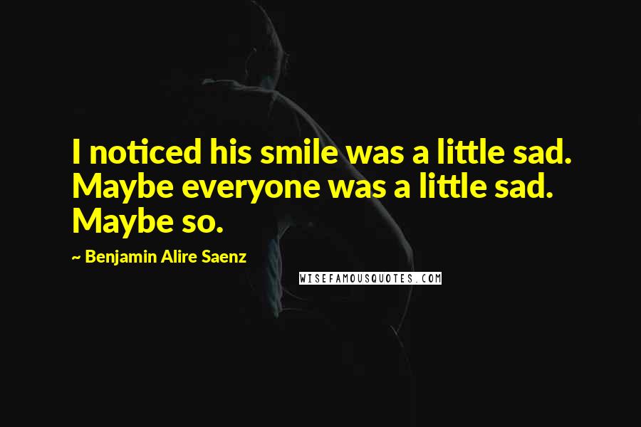 Benjamin Alire Saenz Quotes: I noticed his smile was a little sad. Maybe everyone was a little sad. Maybe so.