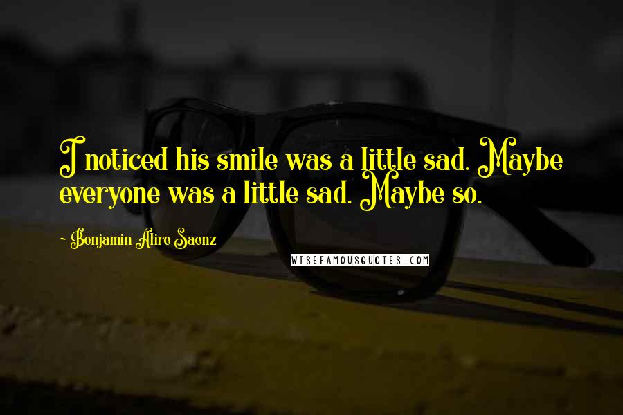 Benjamin Alire Saenz Quotes: I noticed his smile was a little sad. Maybe everyone was a little sad. Maybe so.