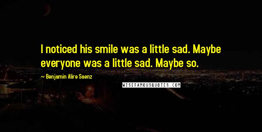 Benjamin Alire Saenz Quotes: I noticed his smile was a little sad. Maybe everyone was a little sad. Maybe so.