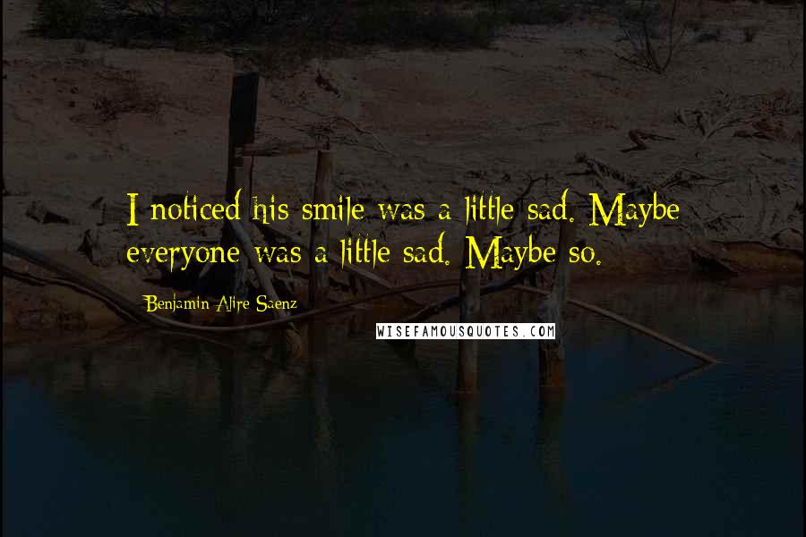 Benjamin Alire Saenz Quotes: I noticed his smile was a little sad. Maybe everyone was a little sad. Maybe so.