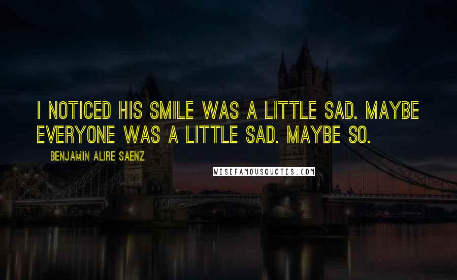 Benjamin Alire Saenz Quotes: I noticed his smile was a little sad. Maybe everyone was a little sad. Maybe so.