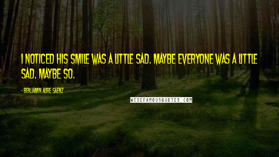 Benjamin Alire Saenz Quotes: I noticed his smile was a little sad. Maybe everyone was a little sad. Maybe so.