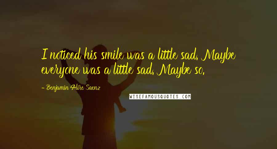 Benjamin Alire Saenz Quotes: I noticed his smile was a little sad. Maybe everyone was a little sad. Maybe so.