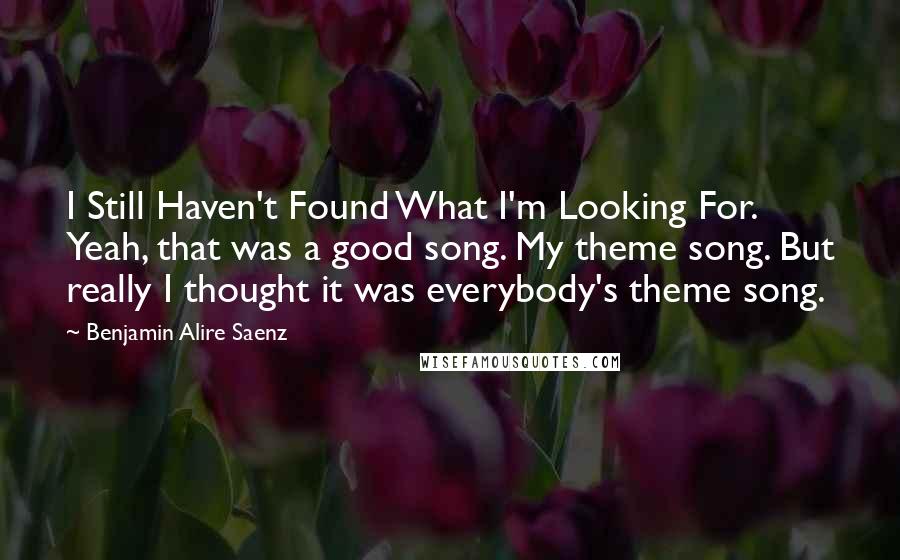 Benjamin Alire Saenz Quotes: I Still Haven't Found What I'm Looking For. Yeah, that was a good song. My theme song. But really I thought it was everybody's theme song.