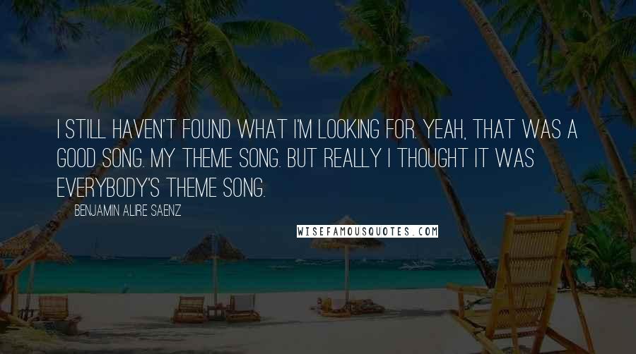 Benjamin Alire Saenz Quotes: I Still Haven't Found What I'm Looking For. Yeah, that was a good song. My theme song. But really I thought it was everybody's theme song.