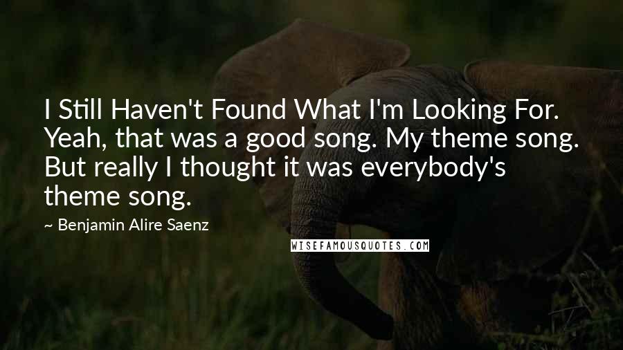 Benjamin Alire Saenz Quotes: I Still Haven't Found What I'm Looking For. Yeah, that was a good song. My theme song. But really I thought it was everybody's theme song.