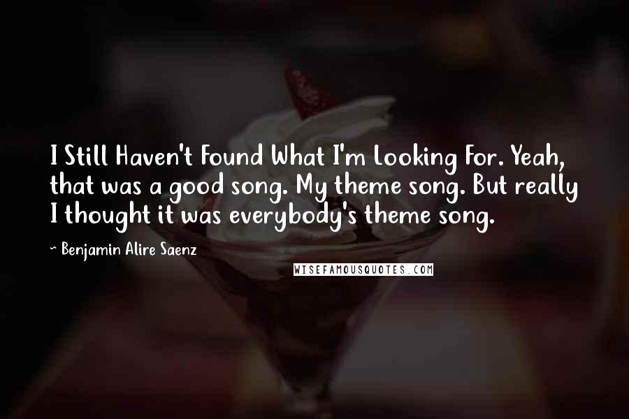 Benjamin Alire Saenz Quotes: I Still Haven't Found What I'm Looking For. Yeah, that was a good song. My theme song. But really I thought it was everybody's theme song.