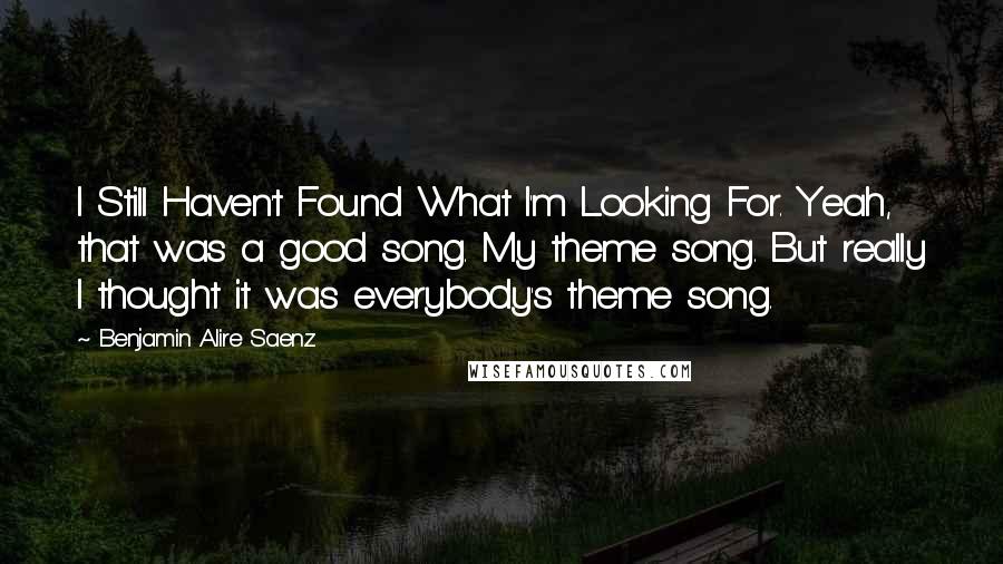 Benjamin Alire Saenz Quotes: I Still Haven't Found What I'm Looking For. Yeah, that was a good song. My theme song. But really I thought it was everybody's theme song.