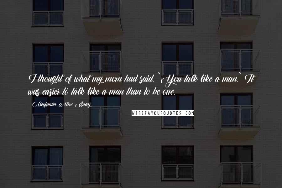 Benjamin Alire Saenz Quotes: I thought of what my mom had said. "You talk like a man." It was easier to talk like a man than to be one.