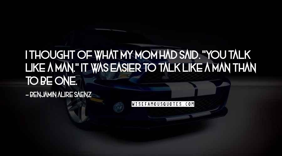 Benjamin Alire Saenz Quotes: I thought of what my mom had said. "You talk like a man." It was easier to talk like a man than to be one.