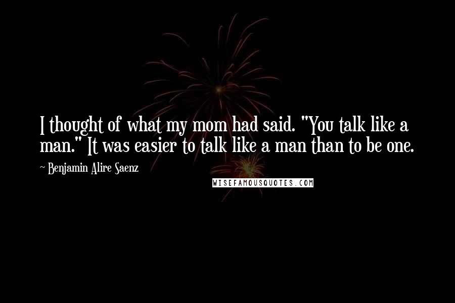 Benjamin Alire Saenz Quotes: I thought of what my mom had said. "You talk like a man." It was easier to talk like a man than to be one.