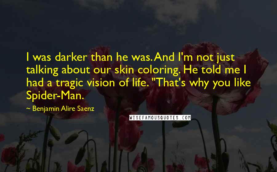 Benjamin Alire Saenz Quotes: I was darker than he was. And I'm not just talking about our skin coloring. He told me I had a tragic vision of life. "That's why you like Spider-Man.