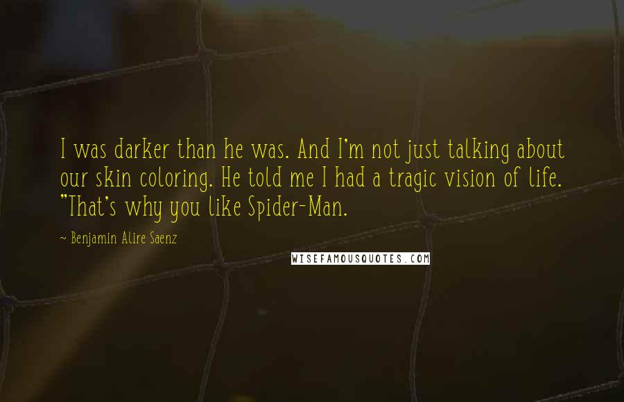 Benjamin Alire Saenz Quotes: I was darker than he was. And I'm not just talking about our skin coloring. He told me I had a tragic vision of life. "That's why you like Spider-Man.