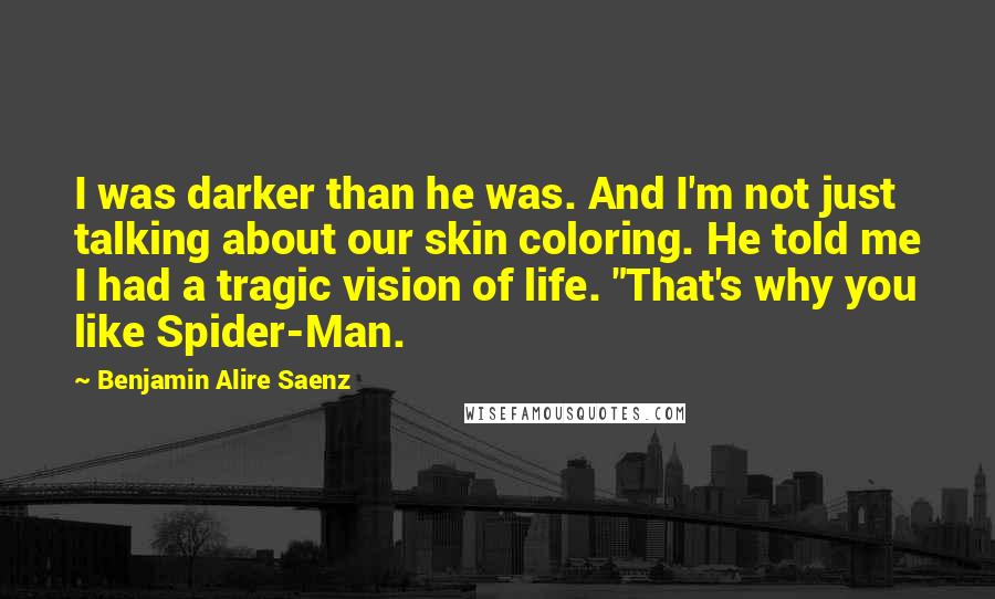 Benjamin Alire Saenz Quotes: I was darker than he was. And I'm not just talking about our skin coloring. He told me I had a tragic vision of life. "That's why you like Spider-Man.