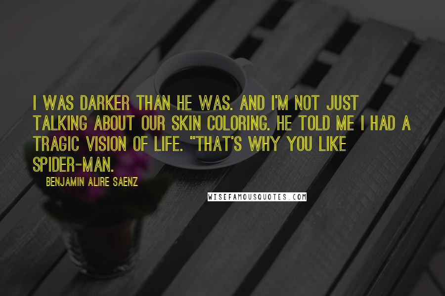 Benjamin Alire Saenz Quotes: I was darker than he was. And I'm not just talking about our skin coloring. He told me I had a tragic vision of life. "That's why you like Spider-Man.