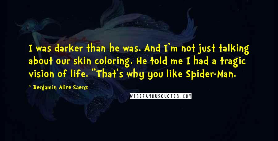 Benjamin Alire Saenz Quotes: I was darker than he was. And I'm not just talking about our skin coloring. He told me I had a tragic vision of life. "That's why you like Spider-Man.