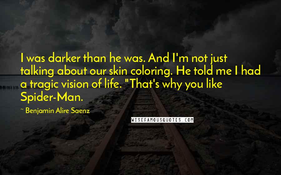 Benjamin Alire Saenz Quotes: I was darker than he was. And I'm not just talking about our skin coloring. He told me I had a tragic vision of life. "That's why you like Spider-Man.