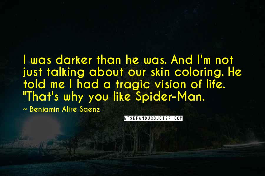 Benjamin Alire Saenz Quotes: I was darker than he was. And I'm not just talking about our skin coloring. He told me I had a tragic vision of life. "That's why you like Spider-Man.