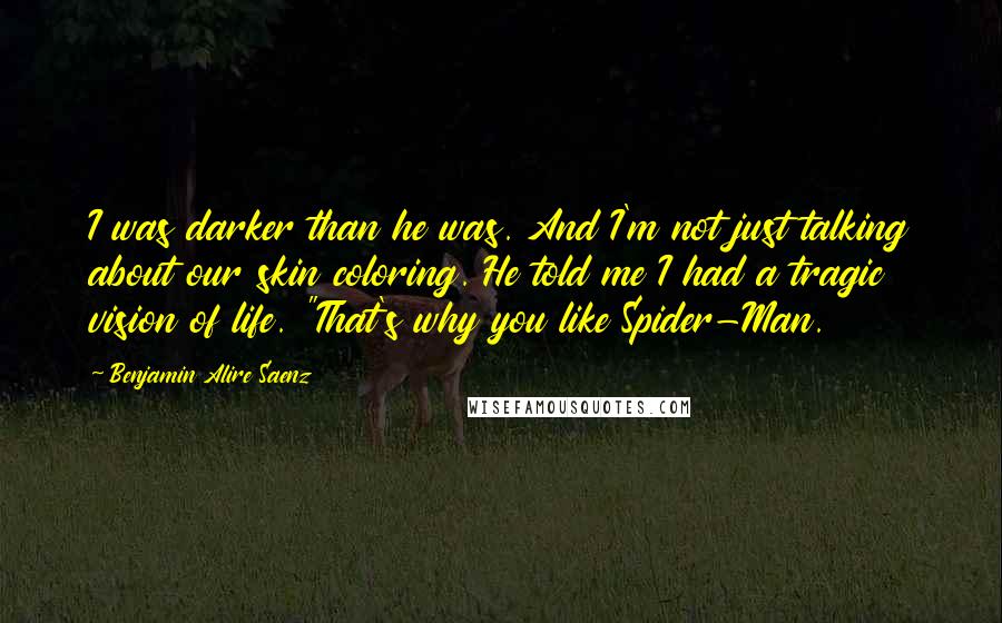 Benjamin Alire Saenz Quotes: I was darker than he was. And I'm not just talking about our skin coloring. He told me I had a tragic vision of life. "That's why you like Spider-Man.