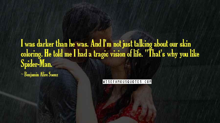 Benjamin Alire Saenz Quotes: I was darker than he was. And I'm not just talking about our skin coloring. He told me I had a tragic vision of life. "That's why you like Spider-Man.