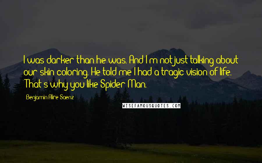 Benjamin Alire Saenz Quotes: I was darker than he was. And I'm not just talking about our skin coloring. He told me I had a tragic vision of life. "That's why you like Spider-Man.