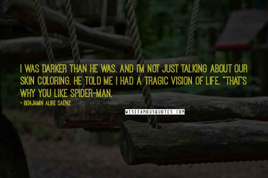 Benjamin Alire Saenz Quotes: I was darker than he was. And I'm not just talking about our skin coloring. He told me I had a tragic vision of life. "That's why you like Spider-Man.