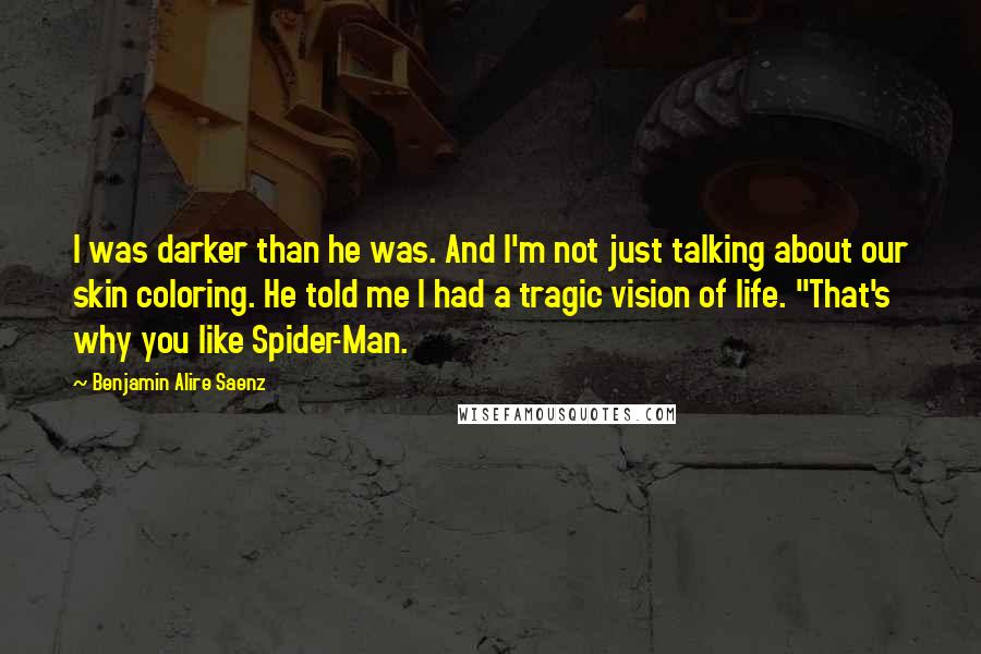 Benjamin Alire Saenz Quotes: I was darker than he was. And I'm not just talking about our skin coloring. He told me I had a tragic vision of life. "That's why you like Spider-Man.