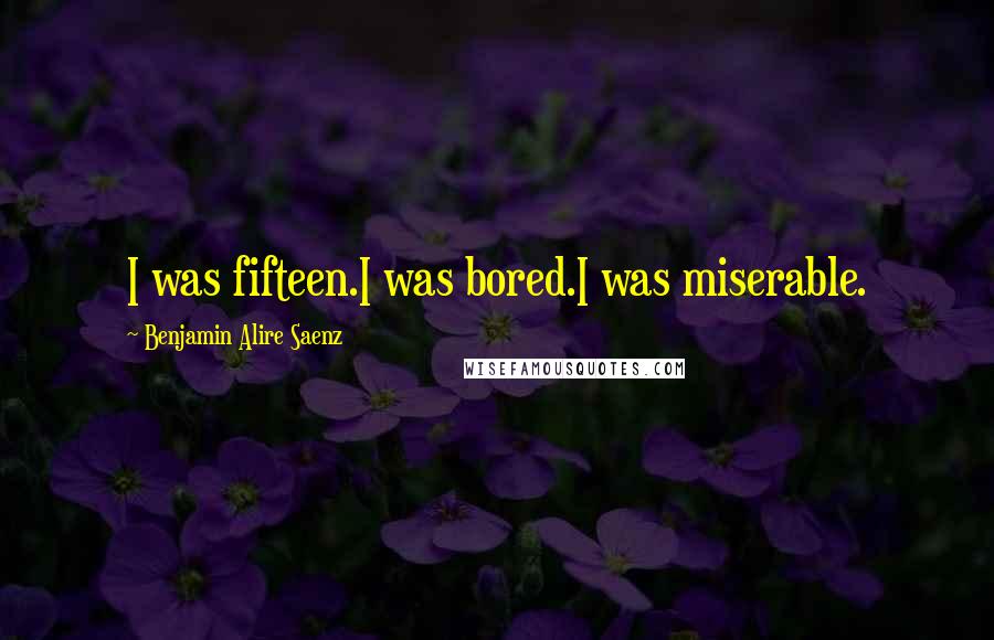 Benjamin Alire Saenz Quotes: I was fifteen.I was bored.I was miserable.