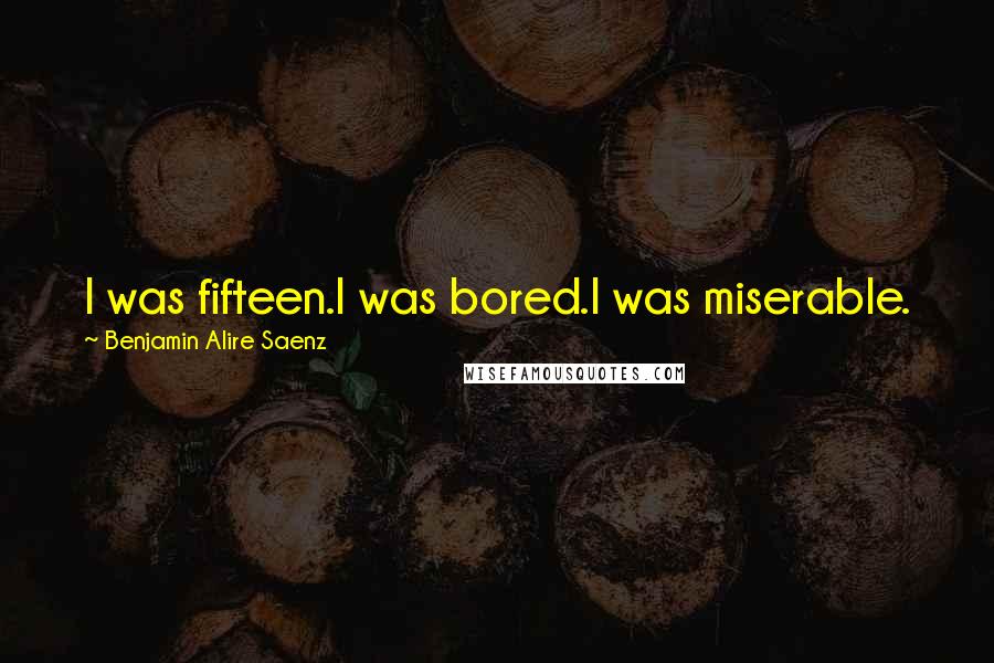 Benjamin Alire Saenz Quotes: I was fifteen.I was bored.I was miserable.