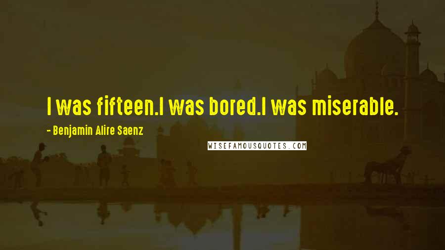 Benjamin Alire Saenz Quotes: I was fifteen.I was bored.I was miserable.