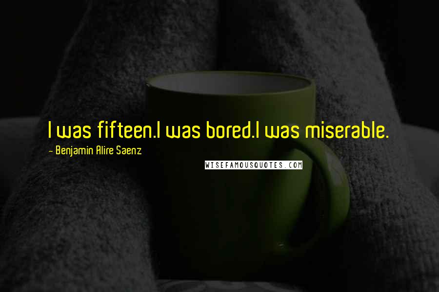 Benjamin Alire Saenz Quotes: I was fifteen.I was bored.I was miserable.