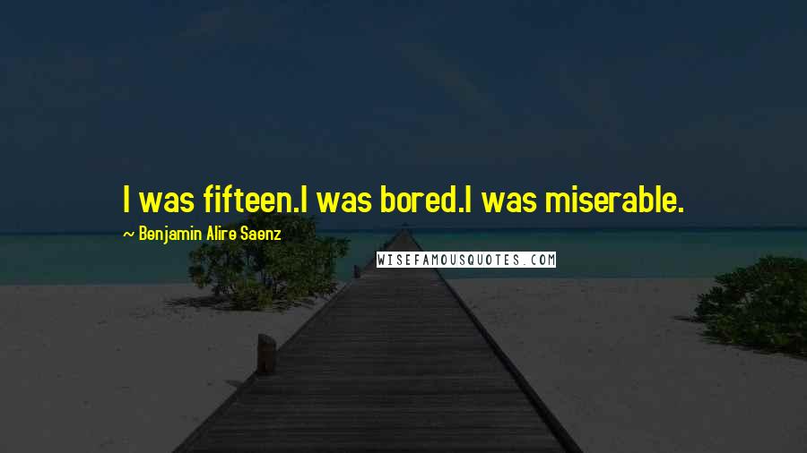 Benjamin Alire Saenz Quotes: I was fifteen.I was bored.I was miserable.