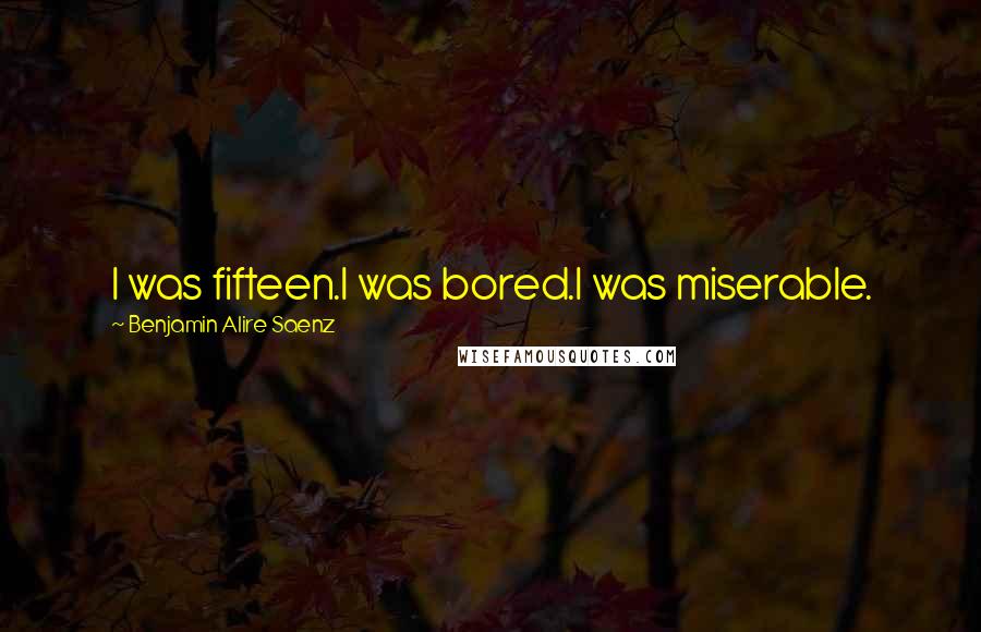 Benjamin Alire Saenz Quotes: I was fifteen.I was bored.I was miserable.