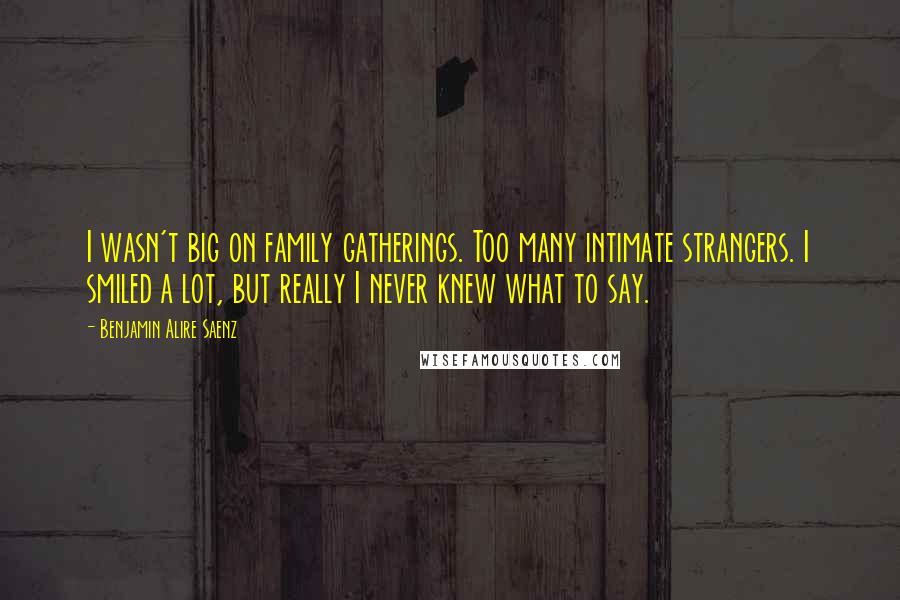 Benjamin Alire Saenz Quotes: I wasn't big on family gatherings. Too many intimate strangers. I smiled a lot, but really I never knew what to say.
