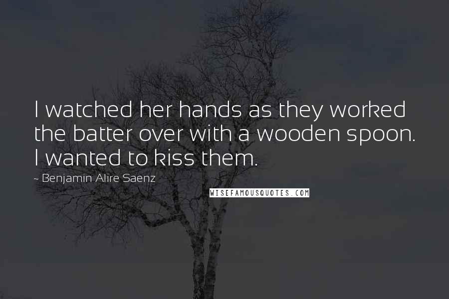 Benjamin Alire Saenz Quotes: I watched her hands as they worked the batter over with a wooden spoon. I wanted to kiss them.