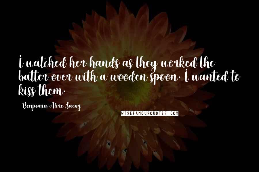 Benjamin Alire Saenz Quotes: I watched her hands as they worked the batter over with a wooden spoon. I wanted to kiss them.