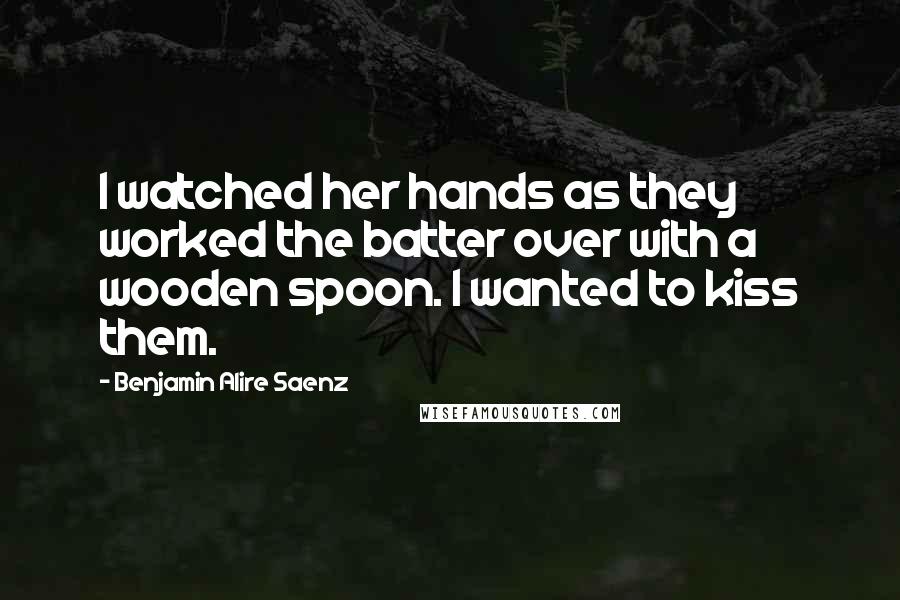 Benjamin Alire Saenz Quotes: I watched her hands as they worked the batter over with a wooden spoon. I wanted to kiss them.